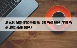 忻州清远网站制作奶茶视频（做奶茶视频,学做奶茶,做奶茶的视频）