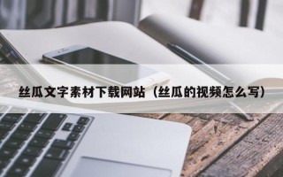 忻州丝瓜文字素材下载网站（丝瓜的视频怎么写）