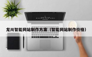 忻州龙川智能网站制作方案（智能网站制作价格）
