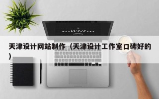忻州天津设计网站制作（天津设计工作室口碑好的）